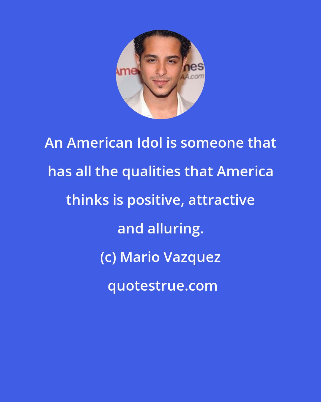 Mario Vazquez: An American Idol is someone that has all the qualities that America thinks is positive, attractive and alluring.