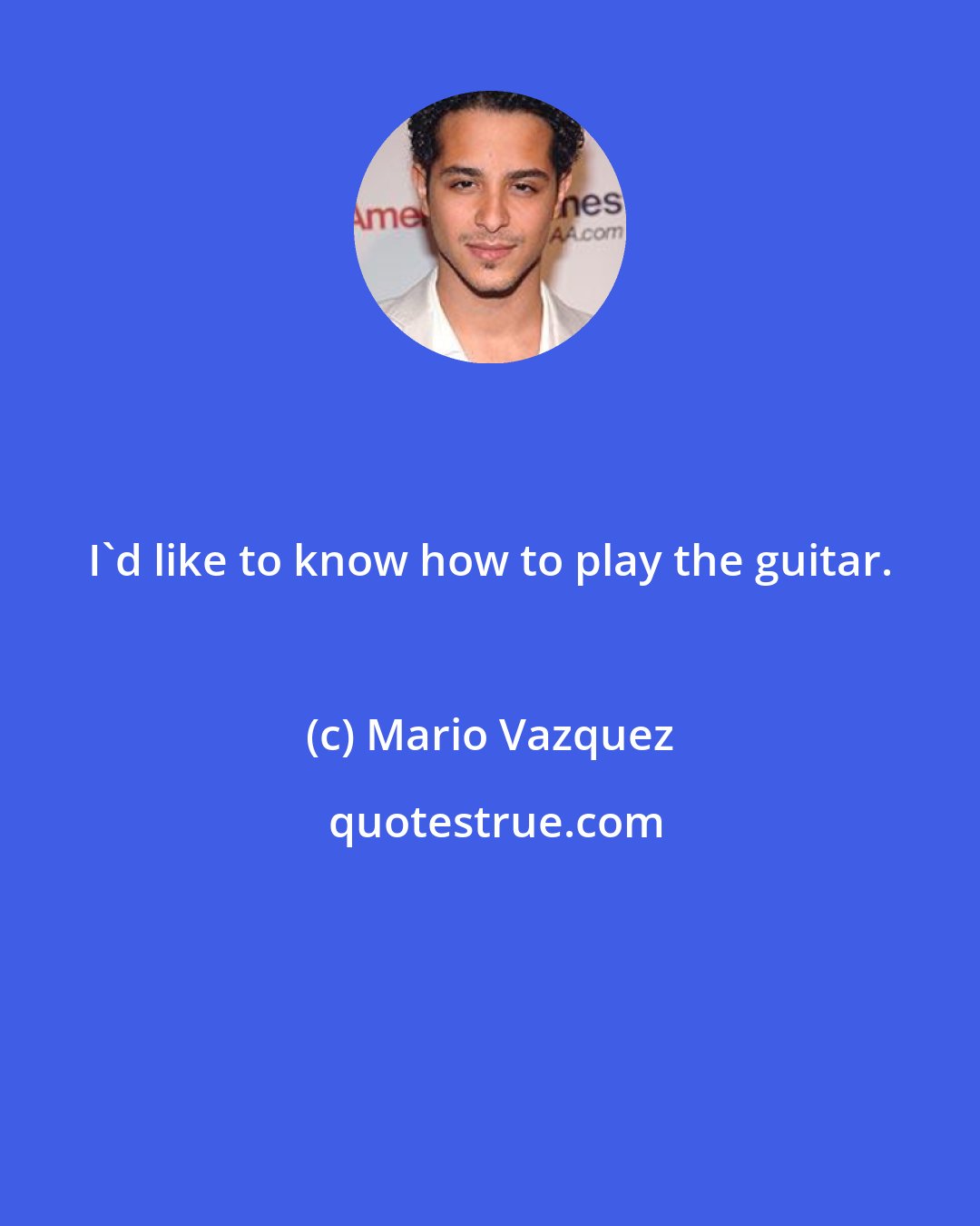 Mario Vazquez: I'd like to know how to play the guitar.