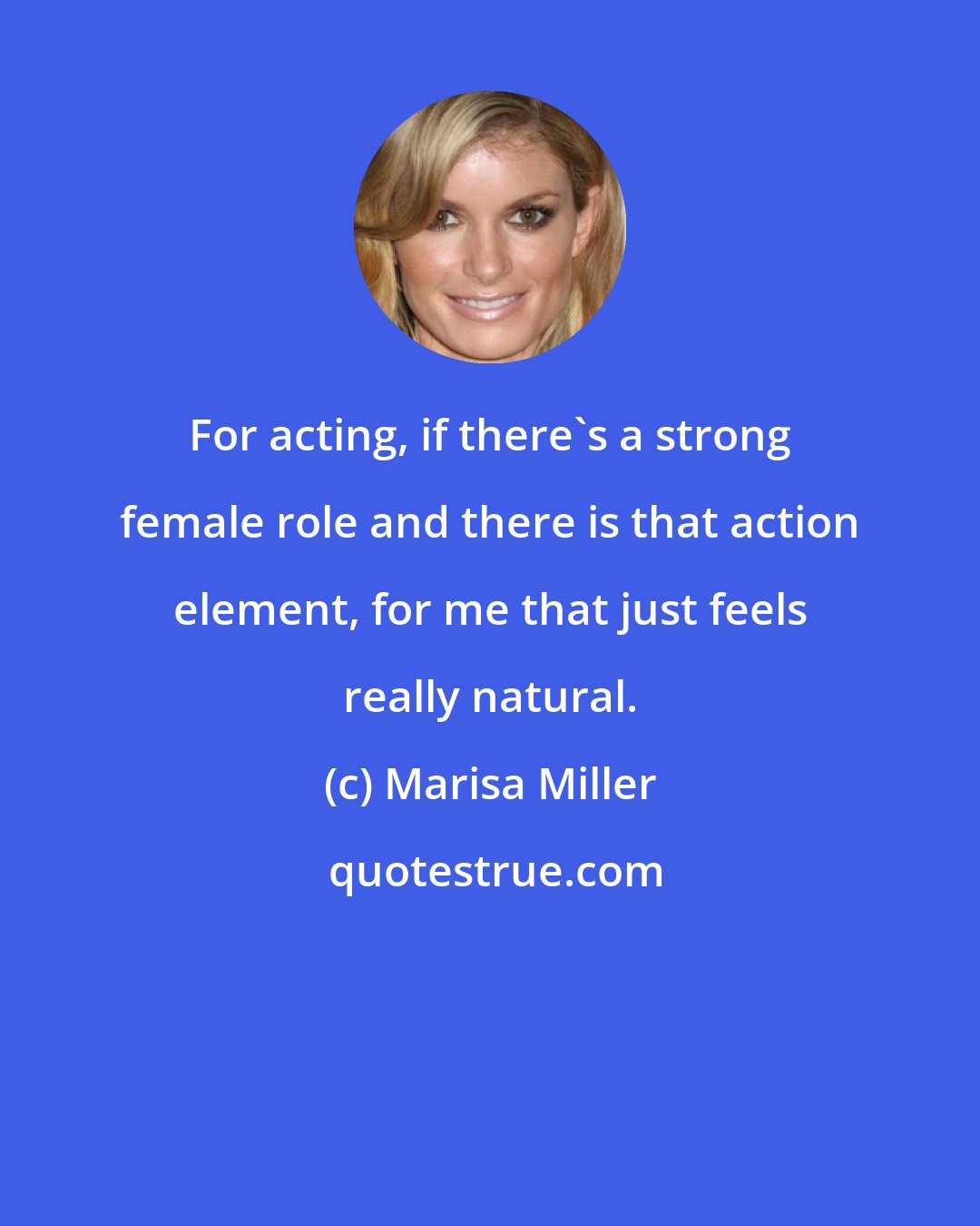 Marisa Miller: For acting, if there's a strong female role and there is that action element, for me that just feels really natural.