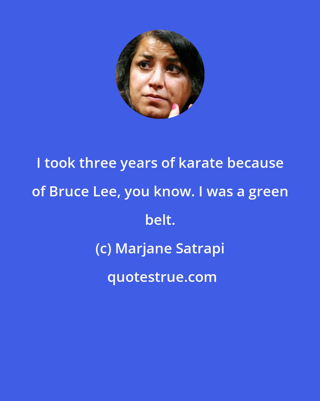 Marjane Satrapi: I took three years of karate because of Bruce Lee, you know. I was a green belt.