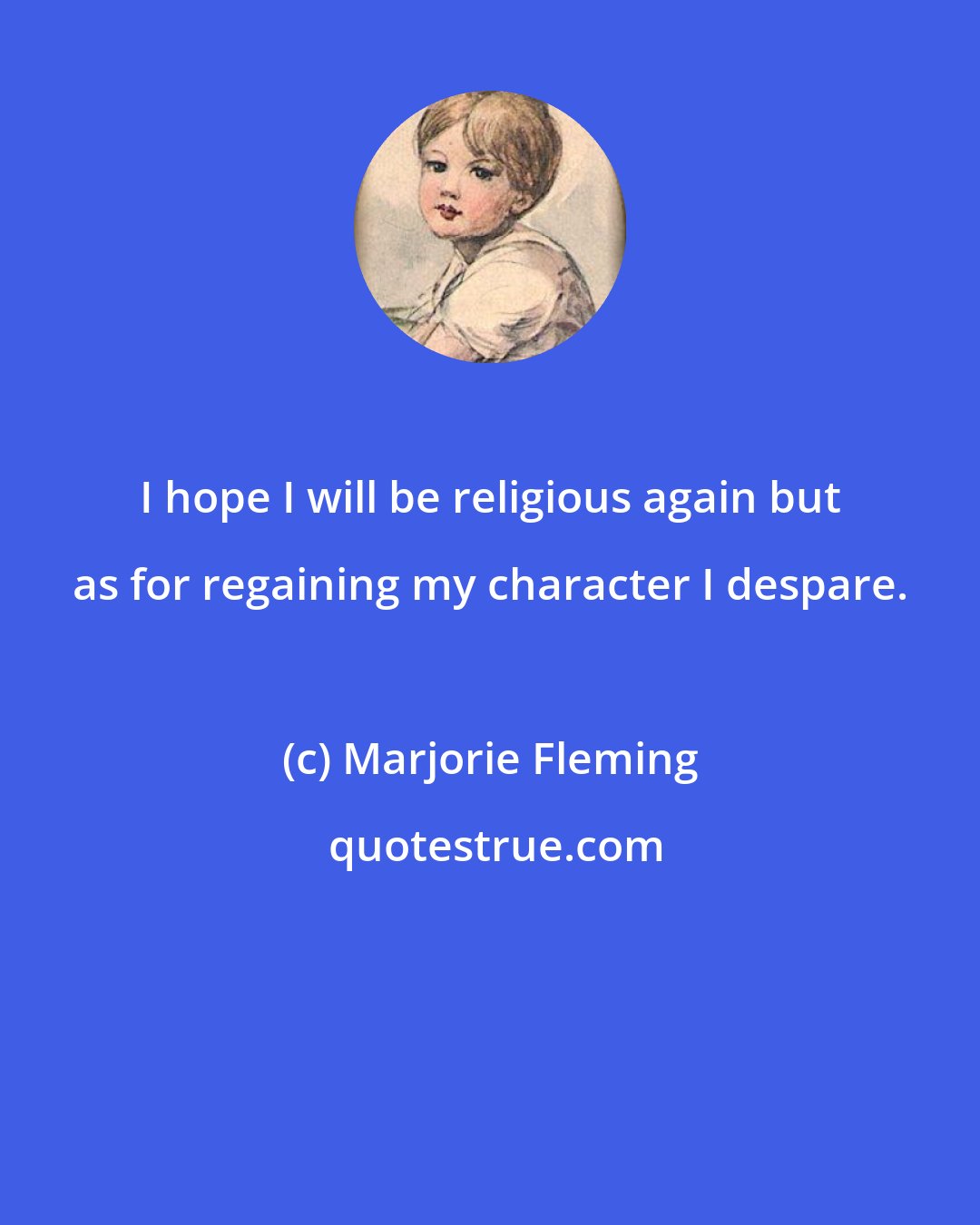 Marjorie Fleming: I hope I will be religious again but as for regaining my character I despare.