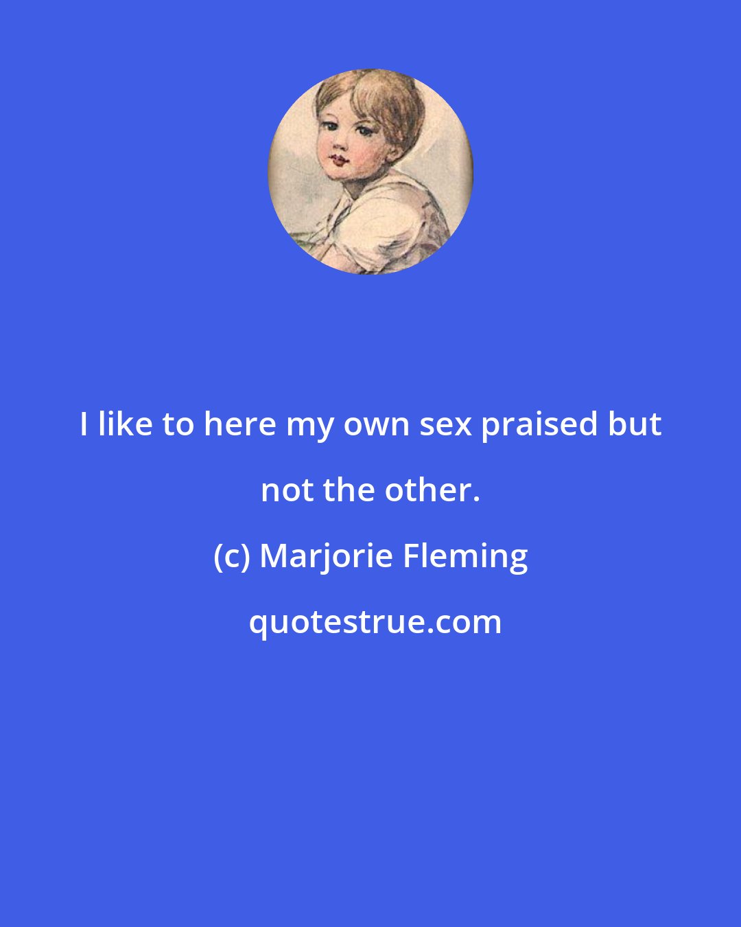 Marjorie Fleming: I like to here my own sex praised but not the other.