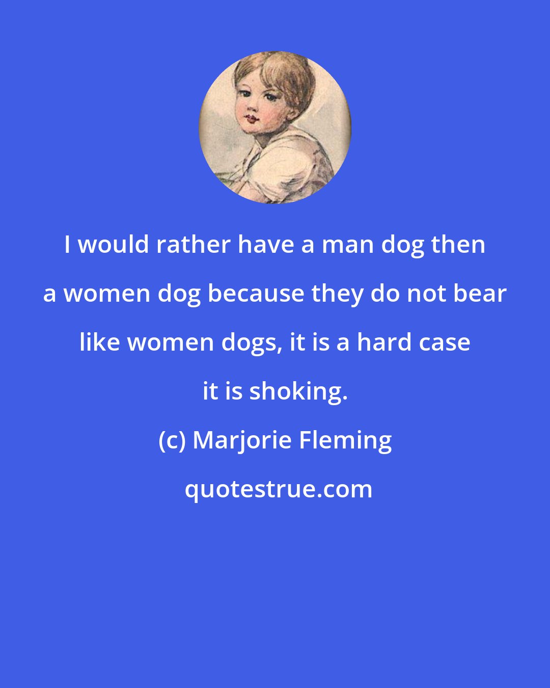 Marjorie Fleming: I would rather have a man dog then a women dog because they do not bear like women dogs, it is a hard case it is shoking.