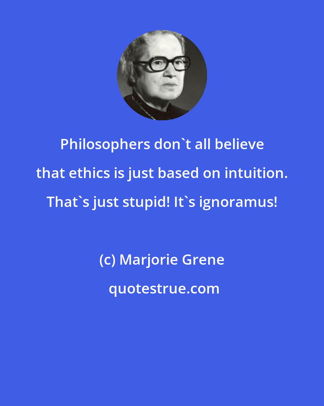 Marjorie Grene: Philosophers don't all believe that ethics is just based on intuition. That's just stupid! It's ignoramus!