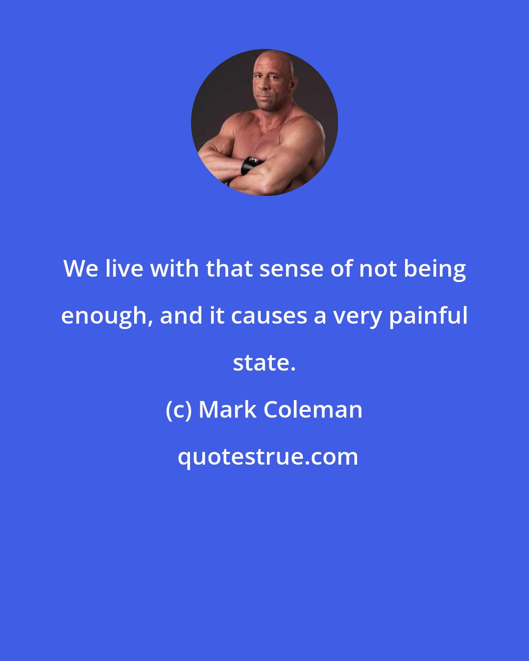 Mark Coleman: We live with that sense of not being enough, and it causes a very painful state.
