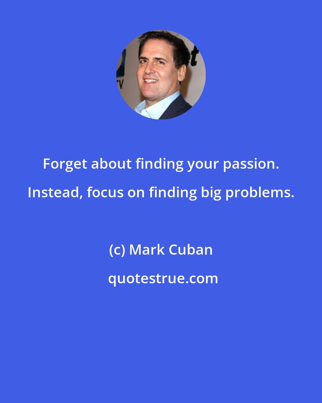 Mark Cuban: Forget about finding your passion. Instead, focus on finding big problems.