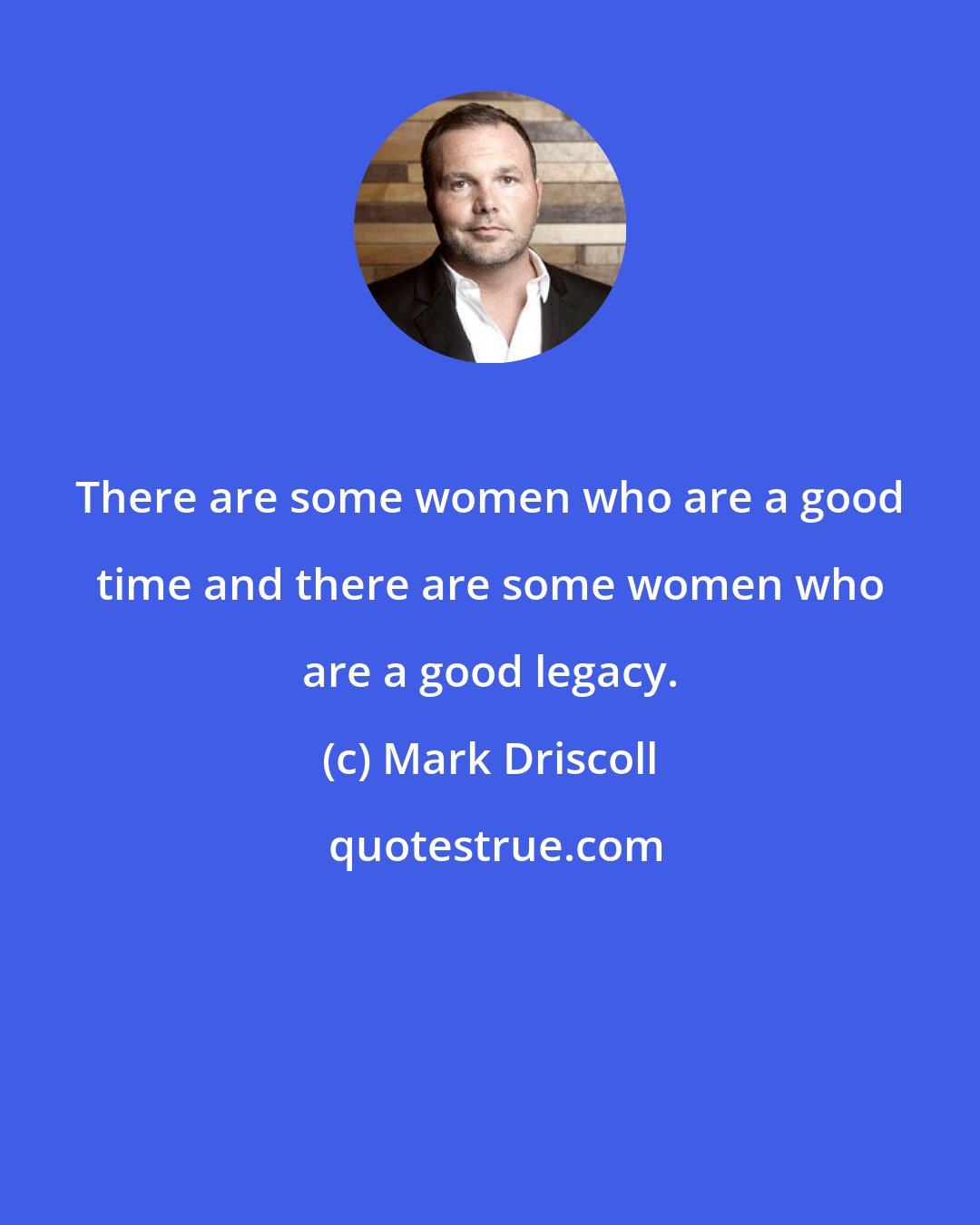 Mark Driscoll: There are some women who are a good time and there are some women who are a good legacy.