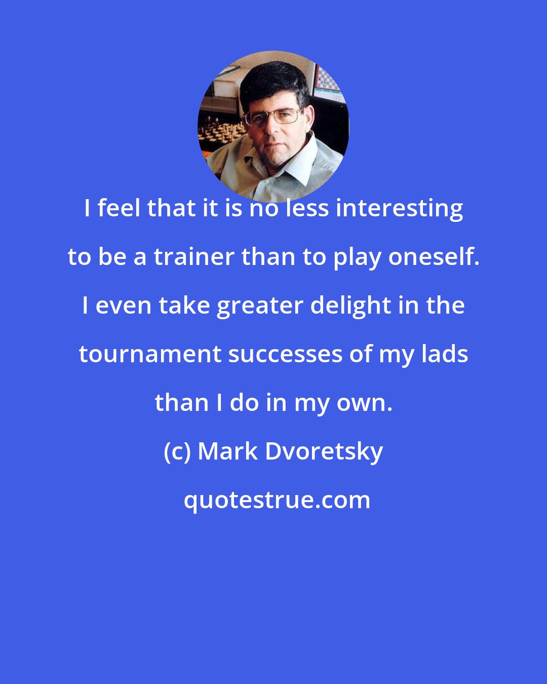 Mark Dvoretsky: I feel that it is no less interesting to be a trainer than to play oneself. I even take greater delight in the tournament successes of my lads than I do in my own.
