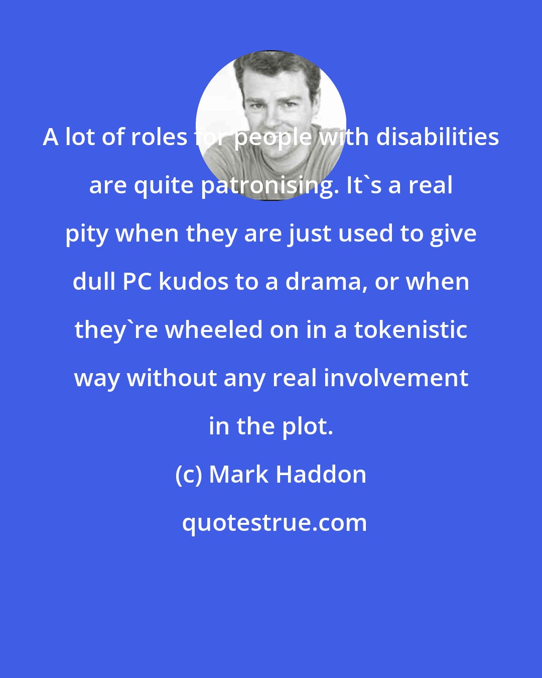 Mark Haddon: A lot of roles for people with disabilities are quite patronising. It's a real pity when they are just used to give dull PC kudos to a drama, or when they're wheeled on in a tokenistic way without any real involvement in the plot.