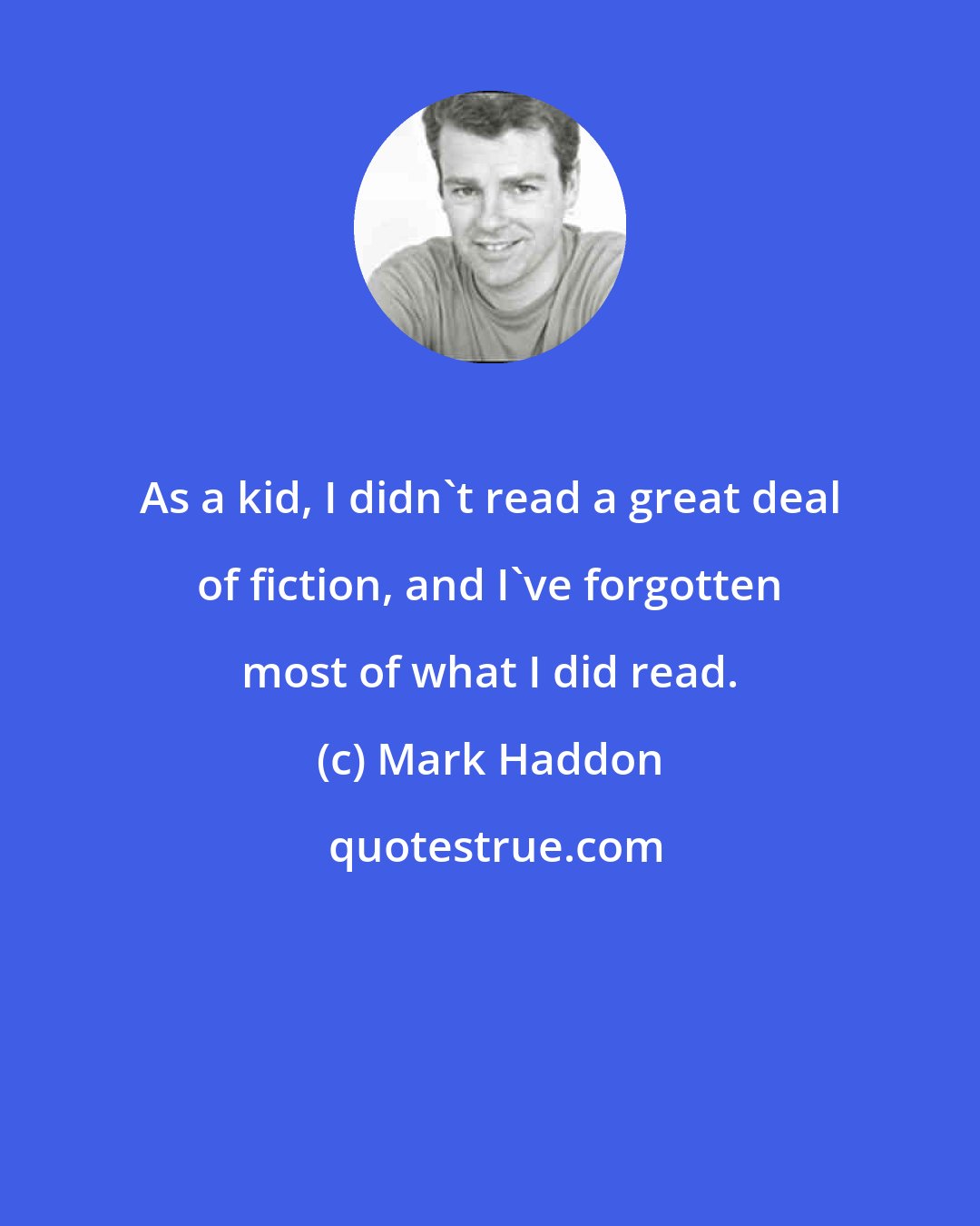 Mark Haddon: As a kid, I didn't read a great deal of fiction, and I've forgotten most of what I did read.