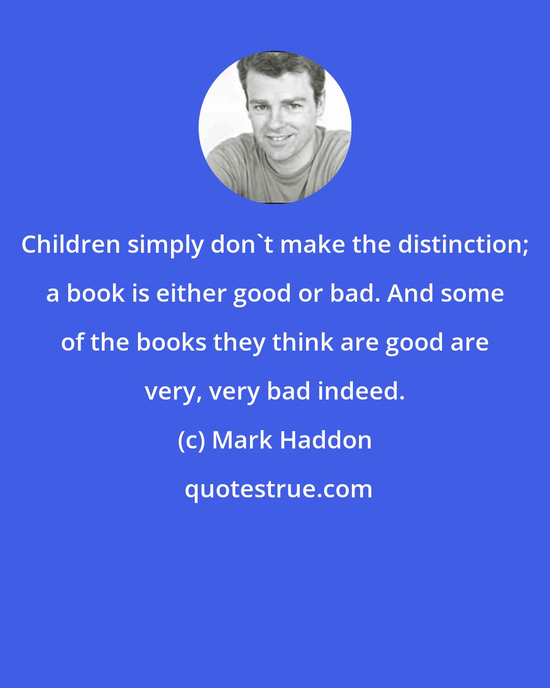 Mark Haddon: Children simply don't make the distinction; a book is either good or bad. And some of the books they think are good are very, very bad indeed.