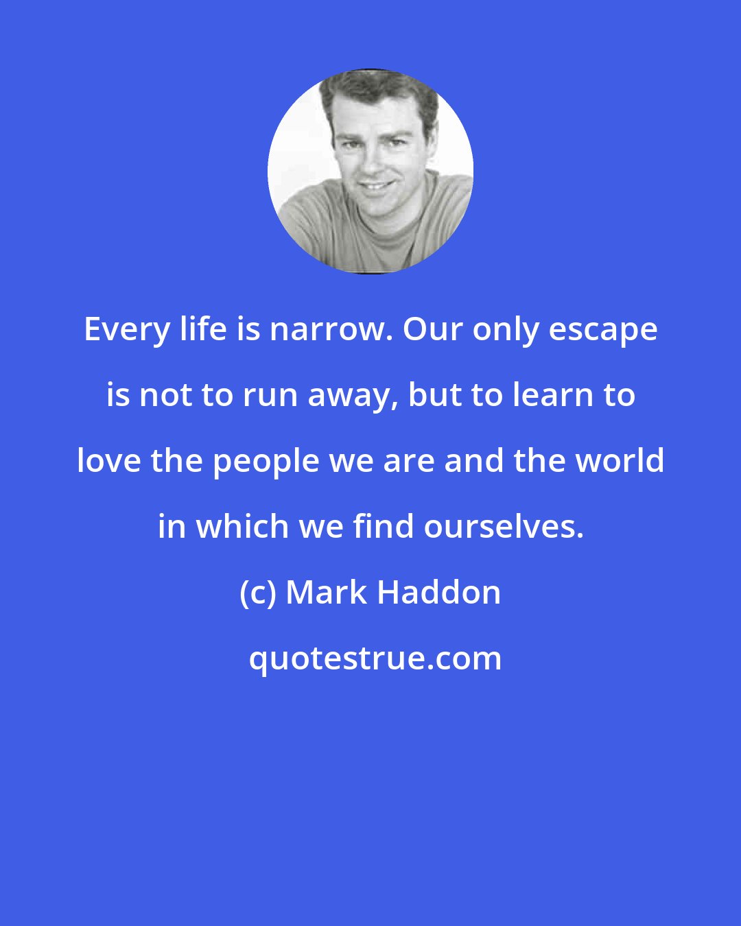 Mark Haddon: Every life is narrow. Our only escape is not to run away, but to learn to love the people we are and the world in which we find ourselves.