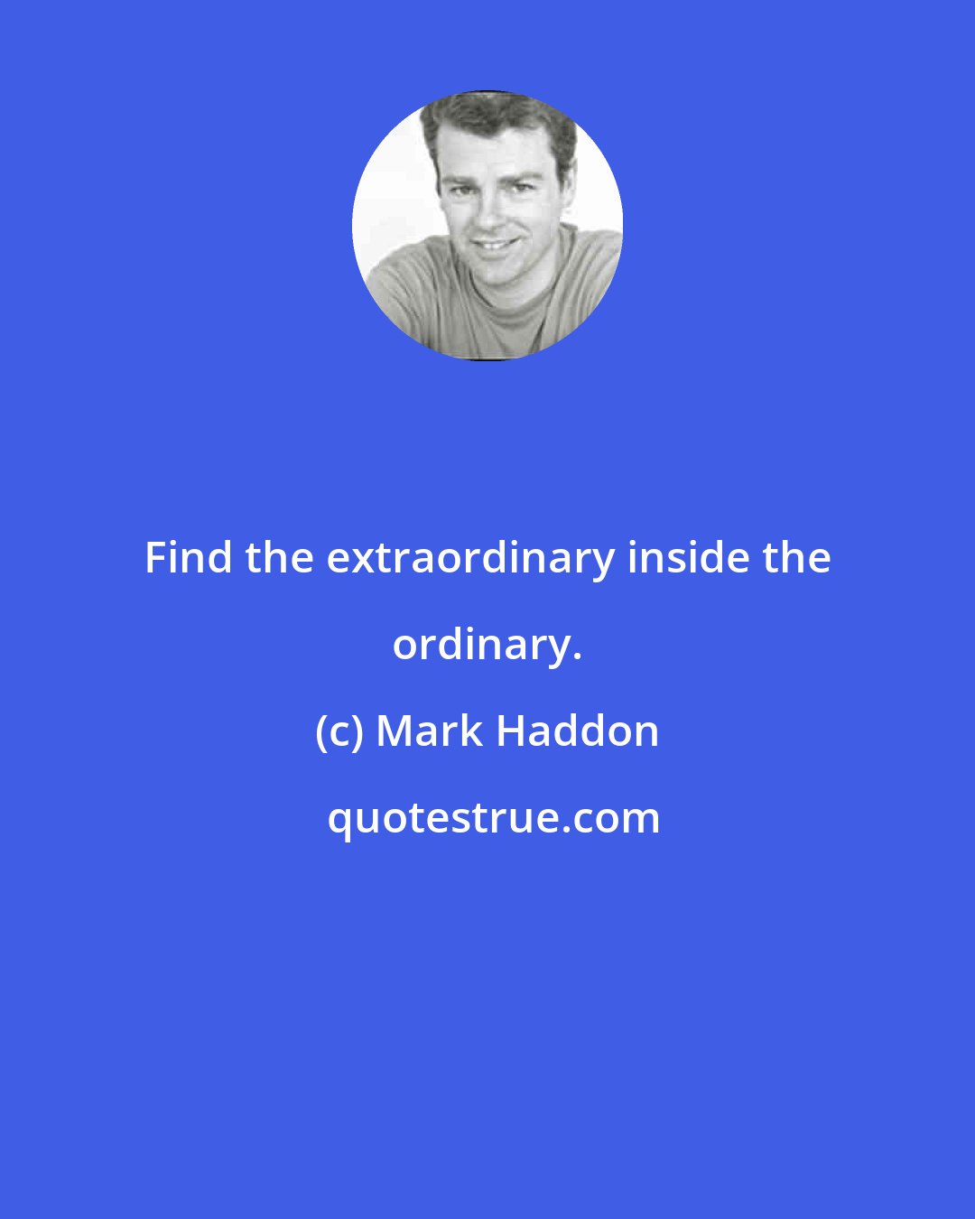 Mark Haddon: Find the extraordinary inside the ordinary.
