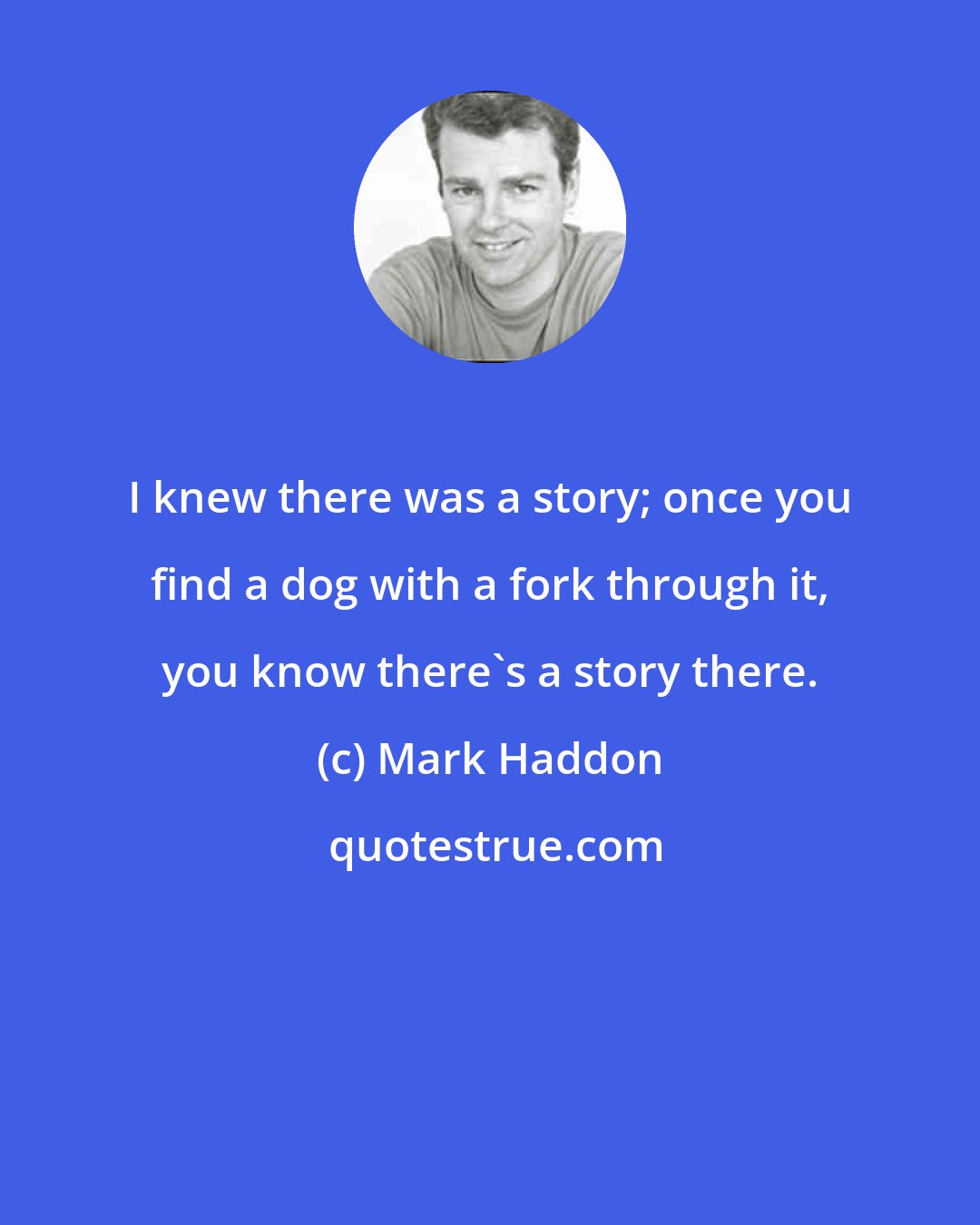 Mark Haddon: I knew there was a story; once you find a dog with a fork through it, you know there's a story there.