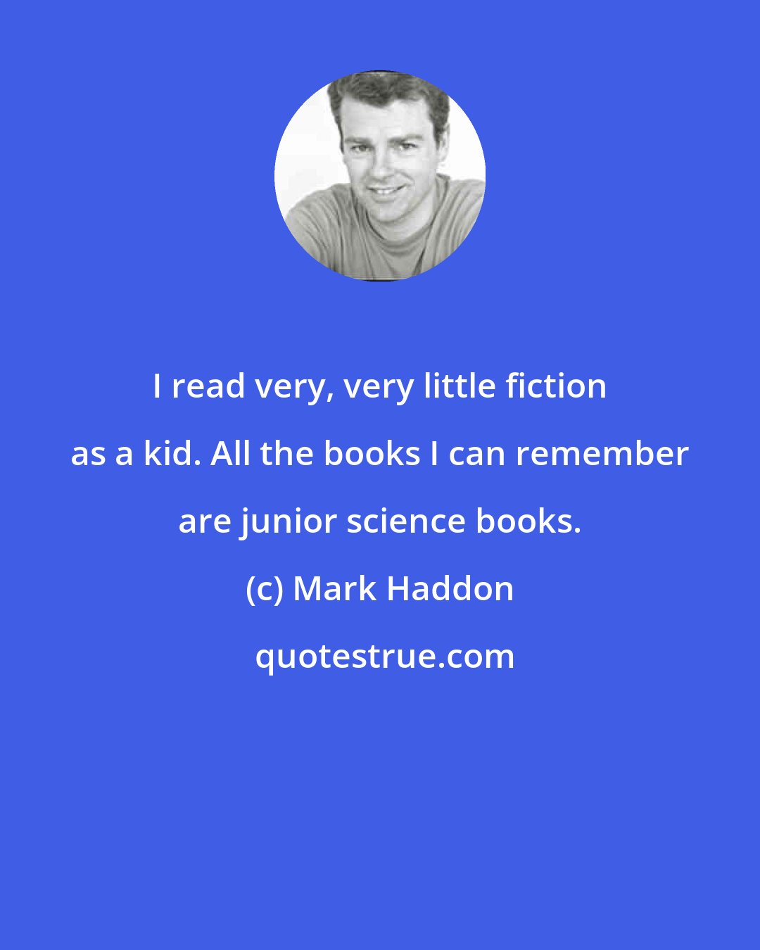 Mark Haddon: I read very, very little fiction as a kid. All the books I can remember are junior science books.
