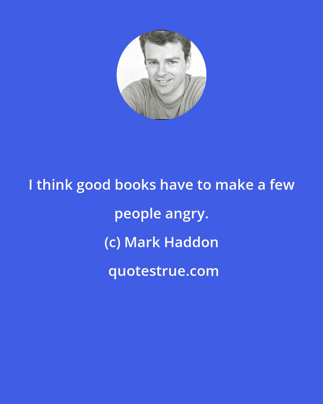 Mark Haddon: I think good books have to make a few people angry.