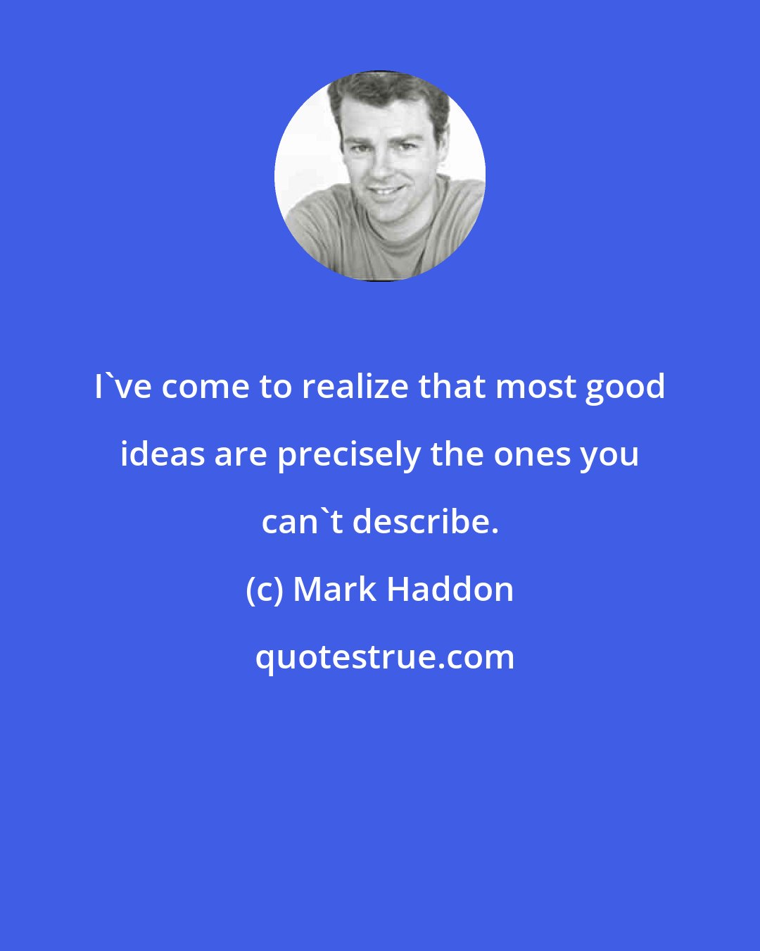 Mark Haddon: I've come to realize that most good ideas are precisely the ones you can't describe.