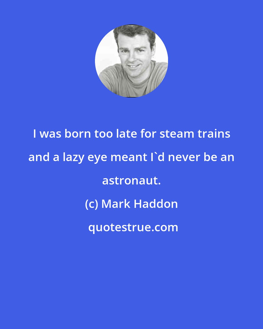 Mark Haddon: I was born too late for steam trains and a lazy eye meant I'd never be an astronaut.