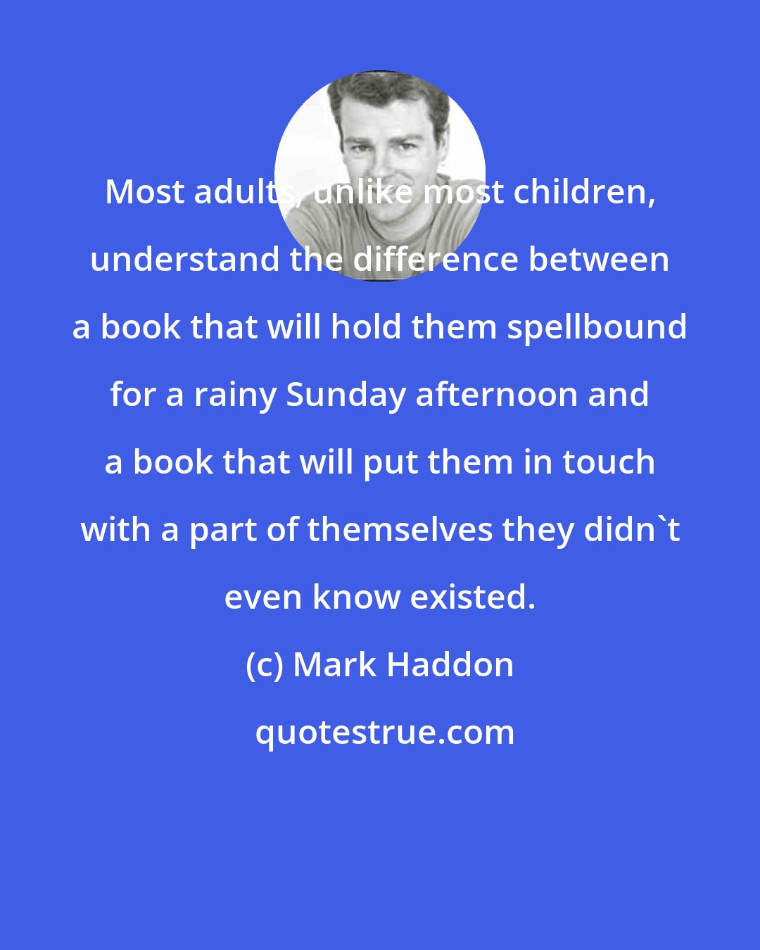Mark Haddon: Most adults, unlike most children, understand the difference between a book that will hold them spellbound for a rainy Sunday afternoon and a book that will put them in touch with a part of themselves they didn't even know existed.