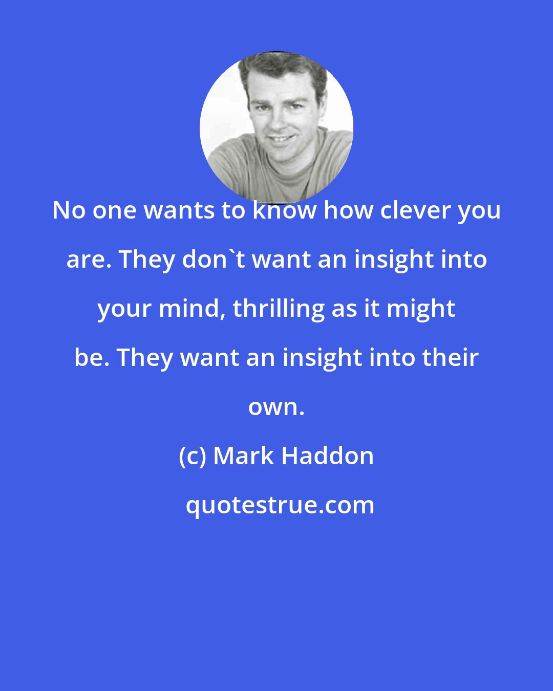 Mark Haddon: No one wants to know how clever you are. They don't want an insight into your mind, thrilling as it might be. They want an insight into their own.