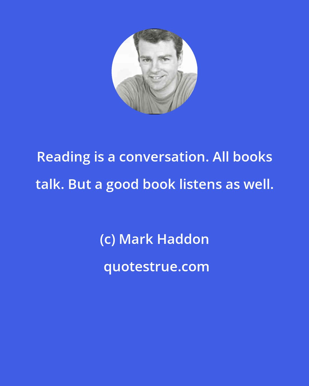 Mark Haddon: Reading is a conversation. All books talk. But a good book listens as well.