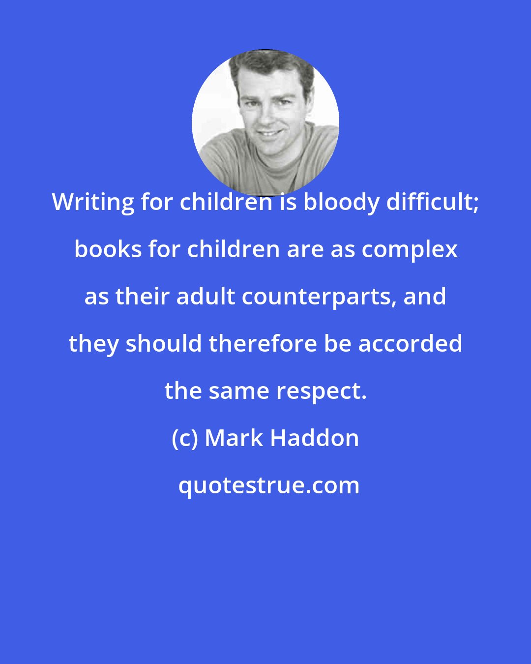 Mark Haddon: Writing for children is bloody difficult; books for children are as complex as their adult counterparts, and they should therefore be accorded the same respect.