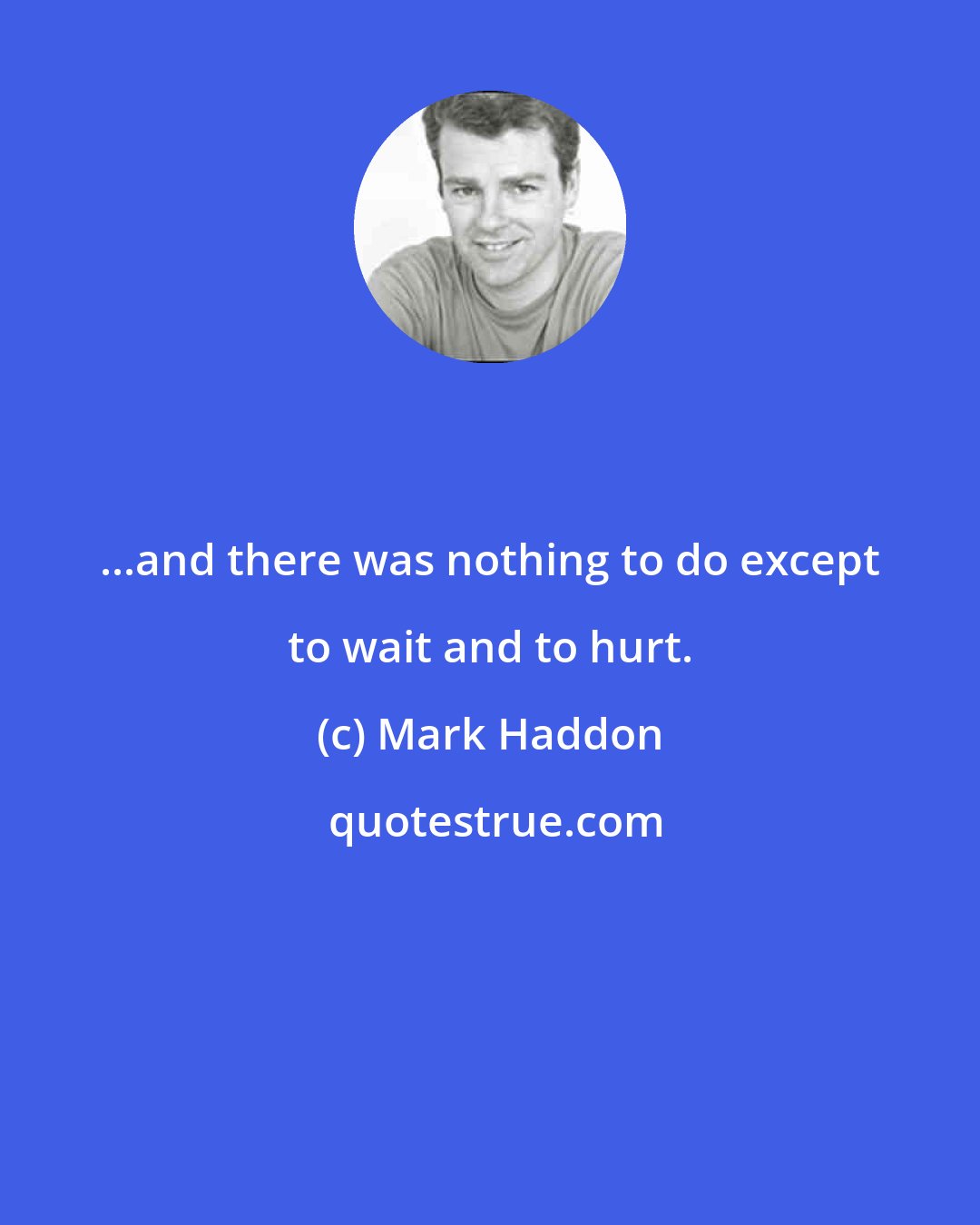 Mark Haddon: ...and there was nothing to do except to wait and to hurt.