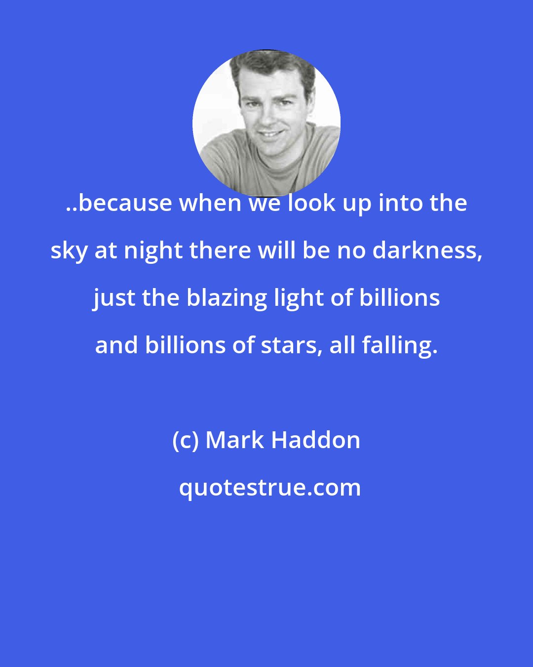 Mark Haddon: ..because when we look up into the sky at night there will be no darkness, just the blazing light of billions and billions of stars, all falling.