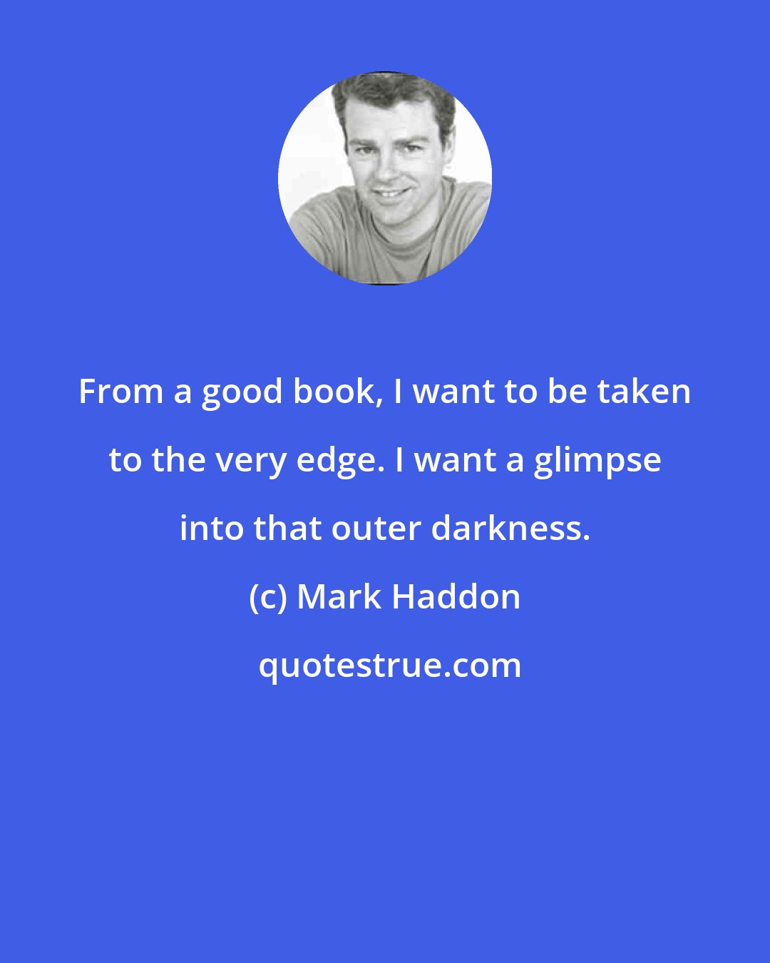 Mark Haddon: From a good book, I want to be taken to the very edge. I want a glimpse into that outer darkness.