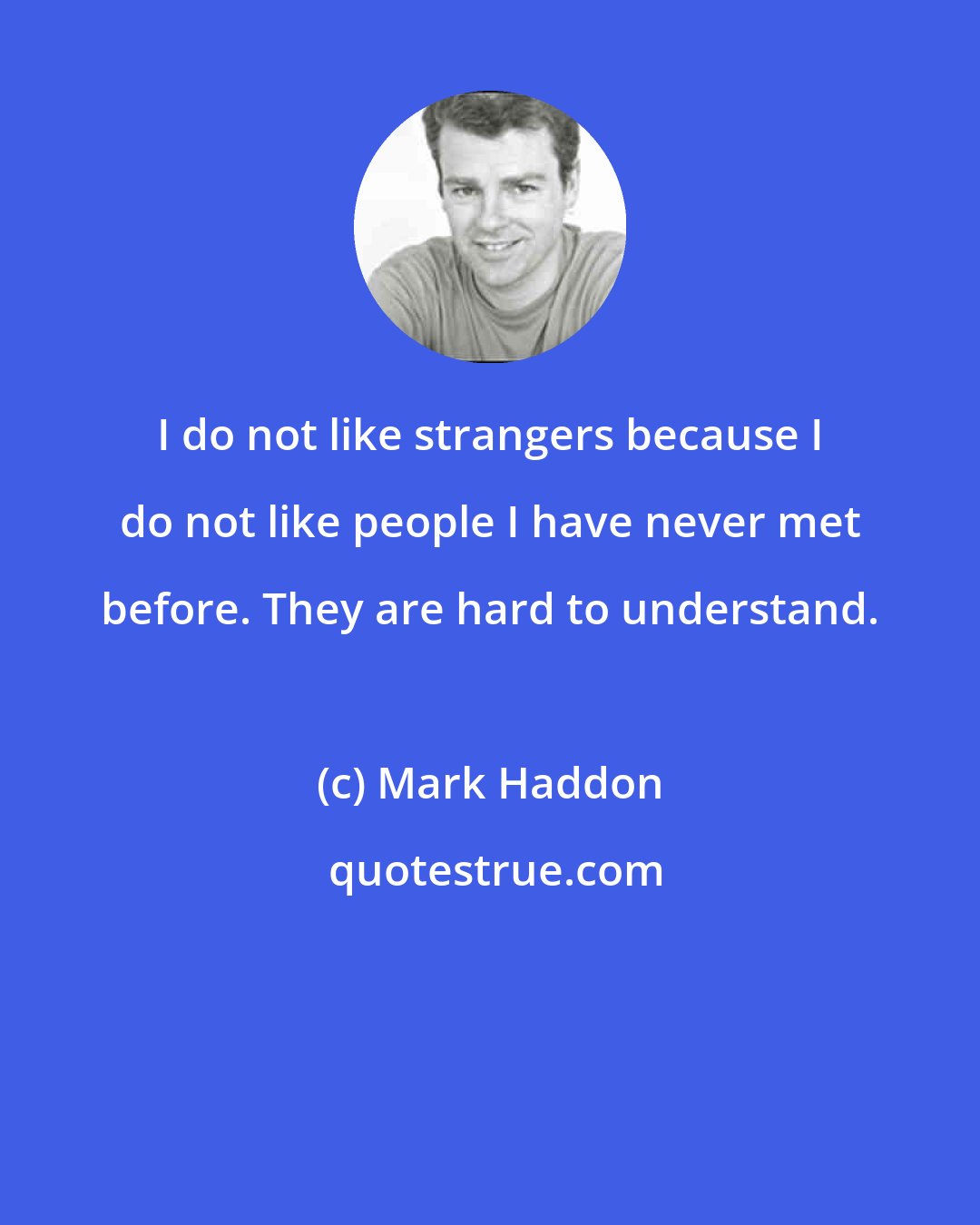 Mark Haddon: I do not like strangers because I do not like people I have never met before. They are hard to understand.