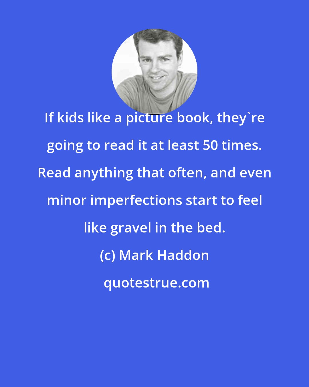 Mark Haddon: If kids like a picture book, they're going to read it at least 50 times. Read anything that often, and even minor imperfections start to feel like gravel in the bed.
