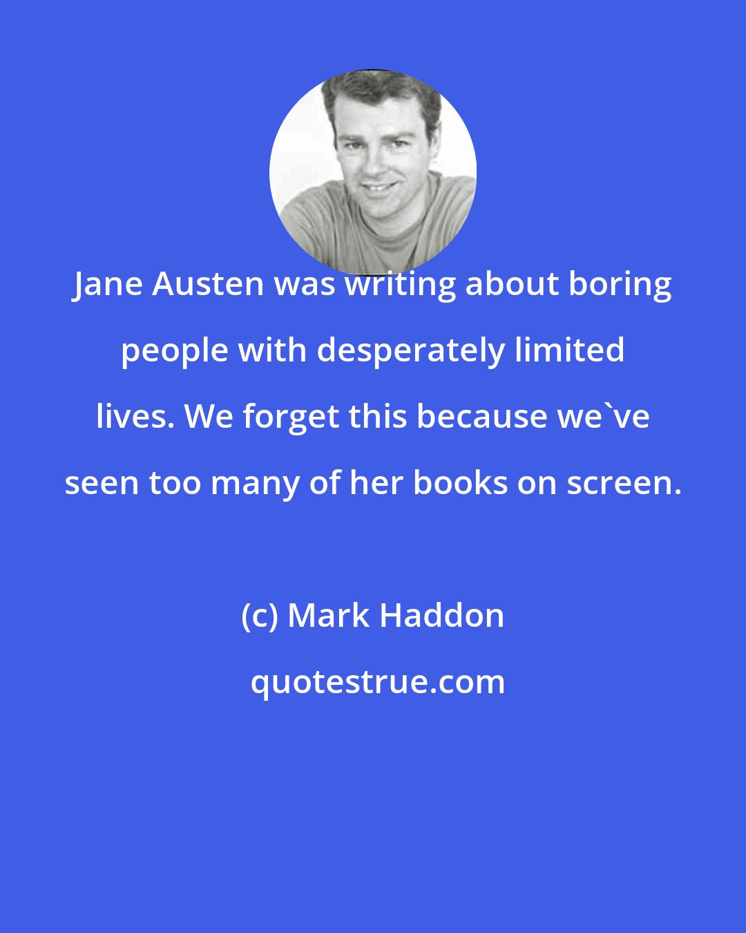 Mark Haddon: Jane Austen was writing about boring people with desperately limited lives. We forget this because we've seen too many of her books on screen.