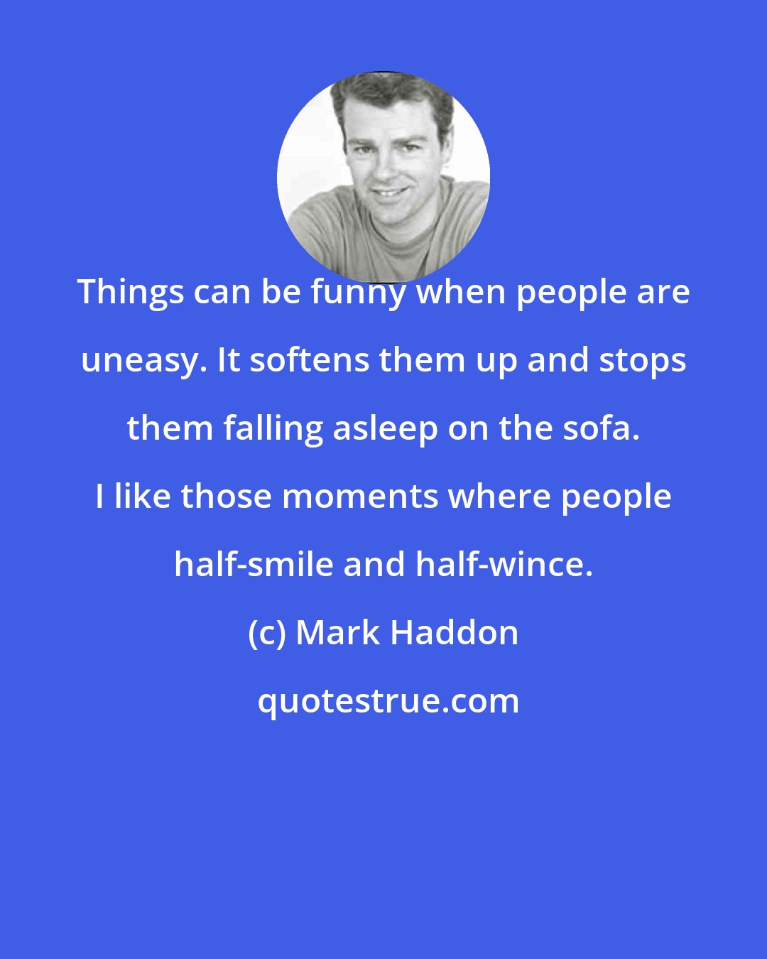 Mark Haddon: Things can be funny when people are uneasy. It softens them up and stops them falling asleep on the sofa. I like those moments where people half-smile and half-wince.