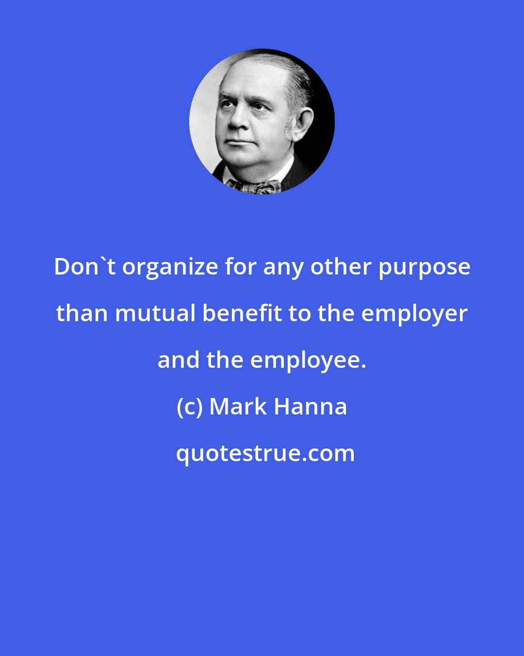 Mark Hanna: Don't organize for any other purpose than mutual benefit to the employer and the employee.