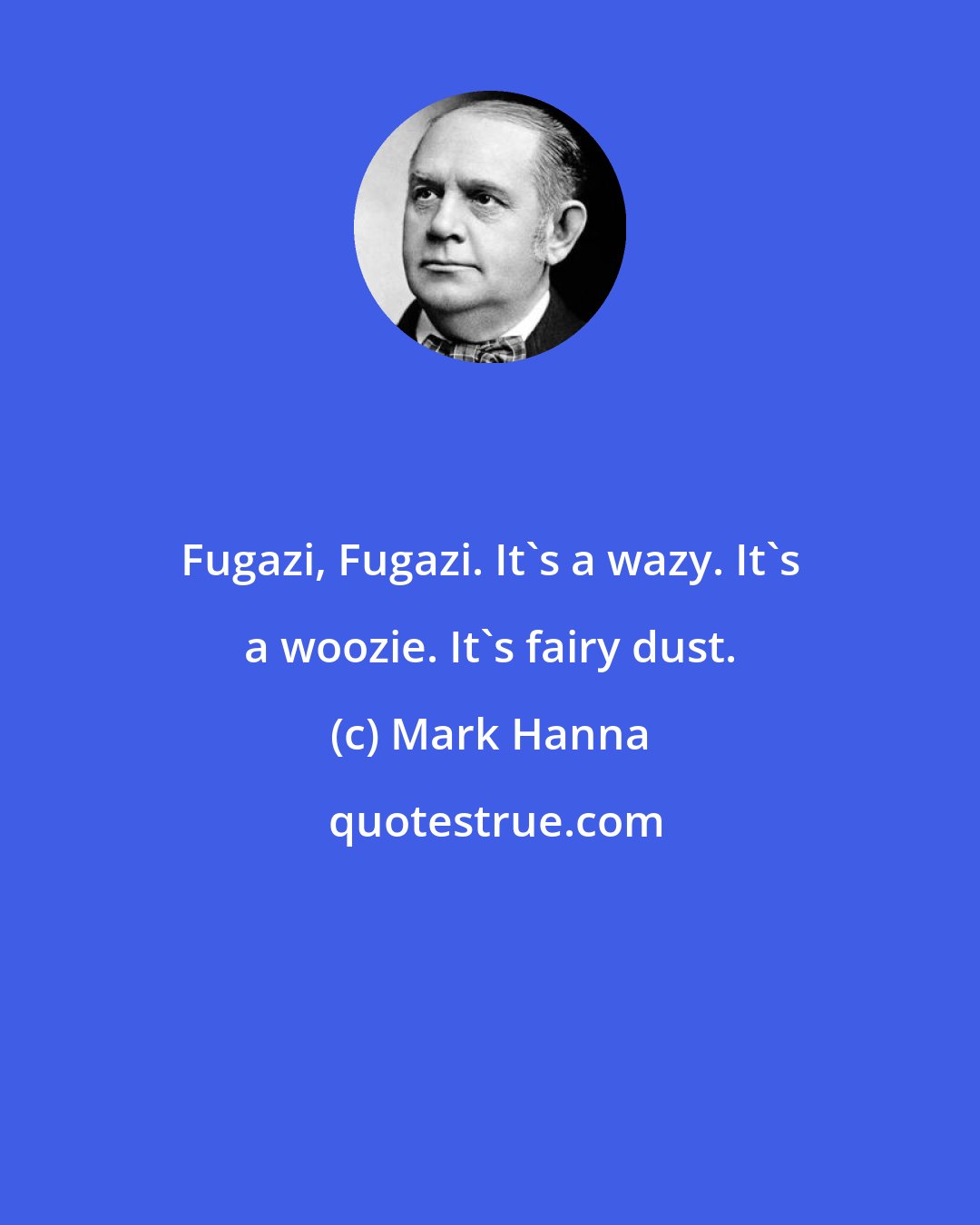 Mark Hanna: Fugazi, Fugazi. It's a wazy. It's a woozie. It's fairy dust.