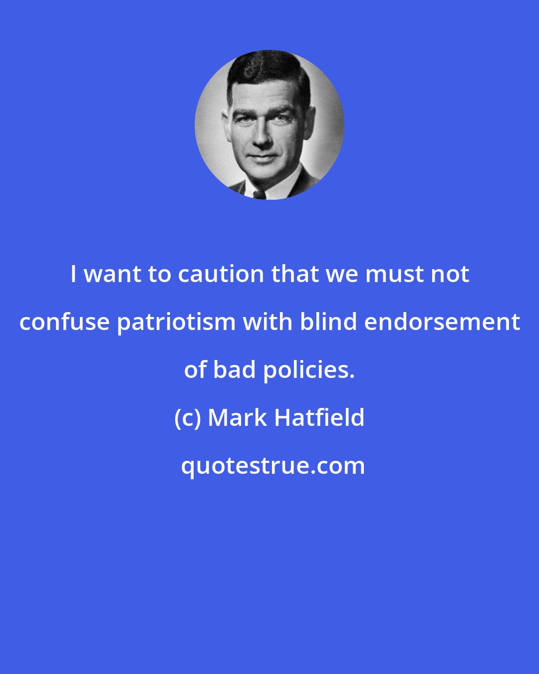 Mark Hatfield: I want to caution that we must not confuse patriotism with blind endorsement of bad policies.