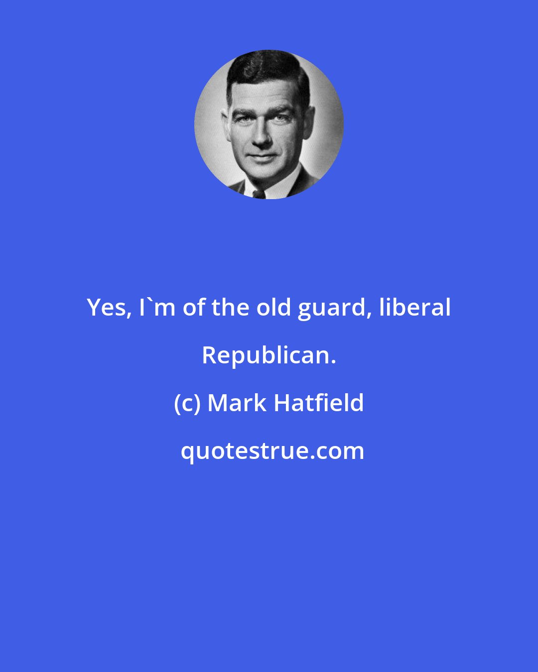 Mark Hatfield: Yes, I'm of the old guard, liberal Republican.