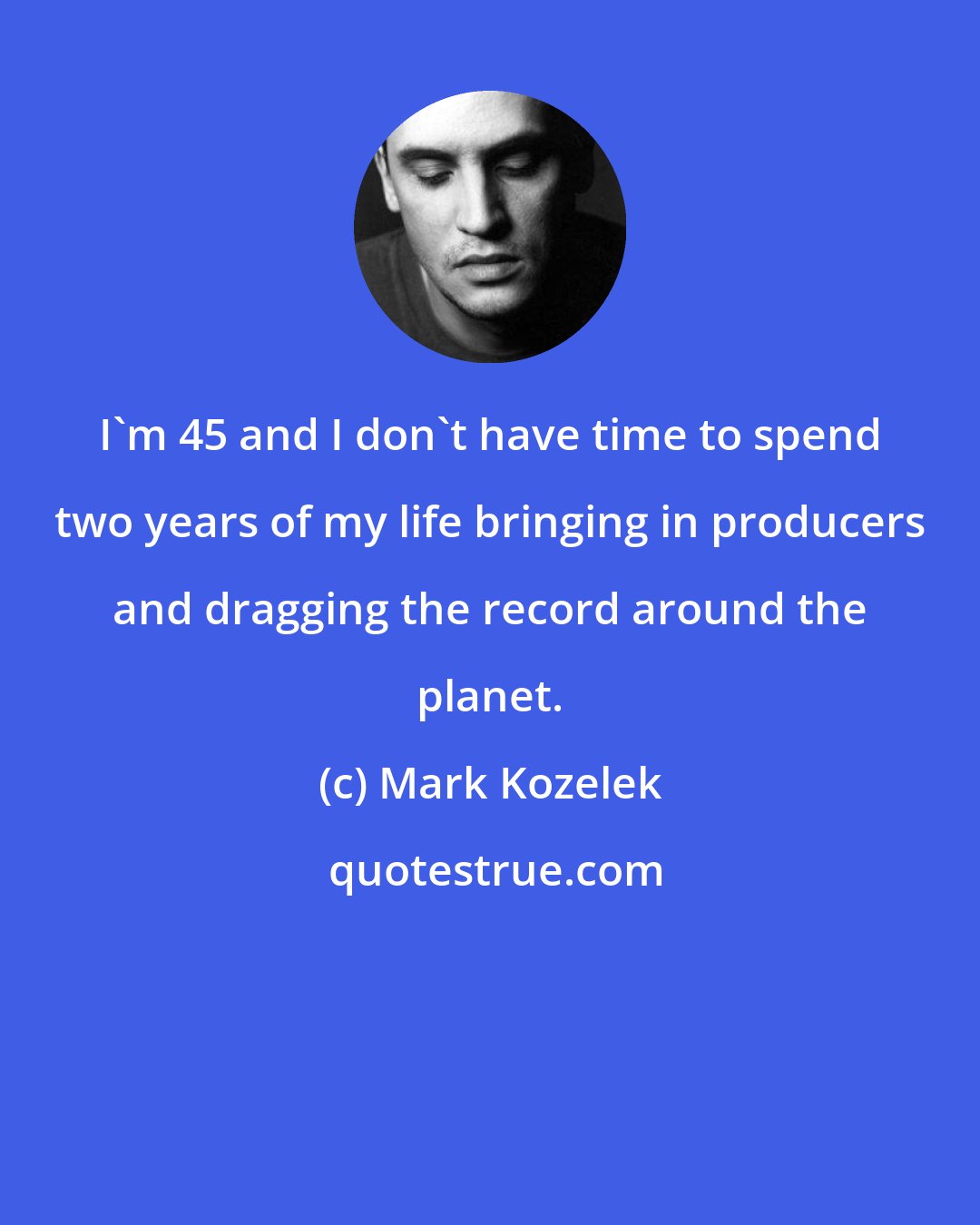 Mark Kozelek: I'm 45 and I don't have time to spend two years of my life bringing in producers and dragging the record around the planet.