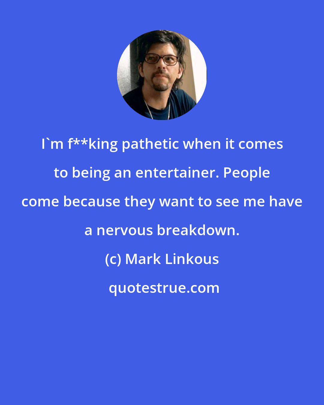 Mark Linkous: I'm f**king pathetic when it comes to being an entertainer. People come because they want to see me have a nervous breakdown.