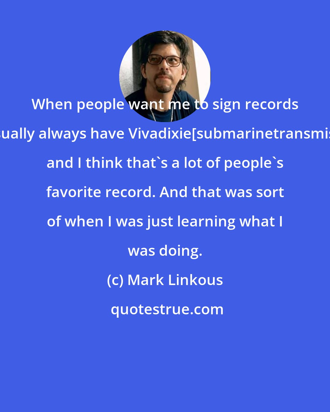 Mark Linkous: When people want me to sign records they usually always have Vivadixie[submarinetransmissions], and I think that's a lot of people's favorite record. And that was sort of when I was just learning what I was doing.
