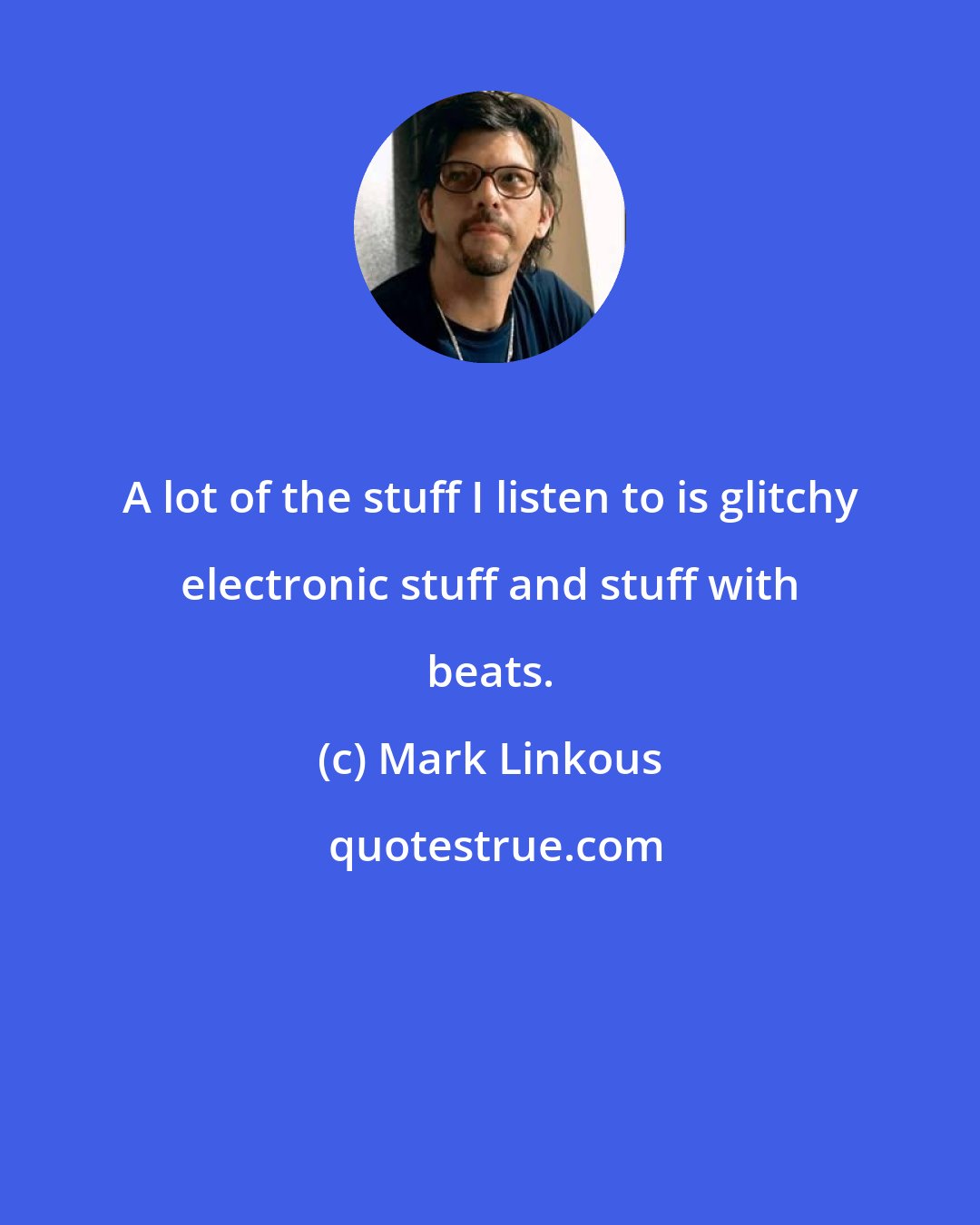 Mark Linkous: A lot of the stuff I listen to is glitchy electronic stuff and stuff with beats.