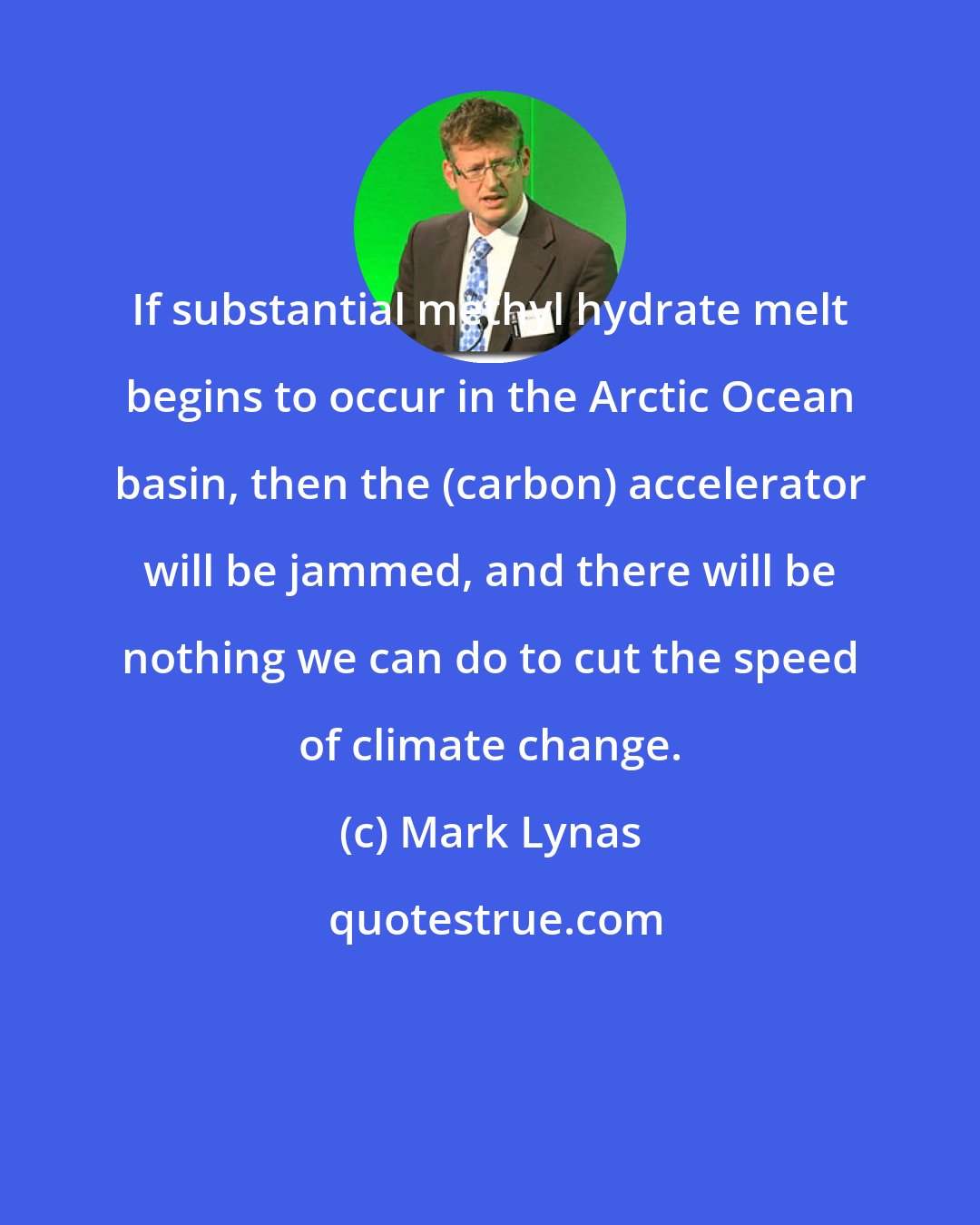 Mark Lynas: If substantial methyl hydrate melt begins to occur in the Arctic Ocean basin, then the (carbon) accelerator will be jammed, and there will be nothing we can do to cut the speed of climate change.