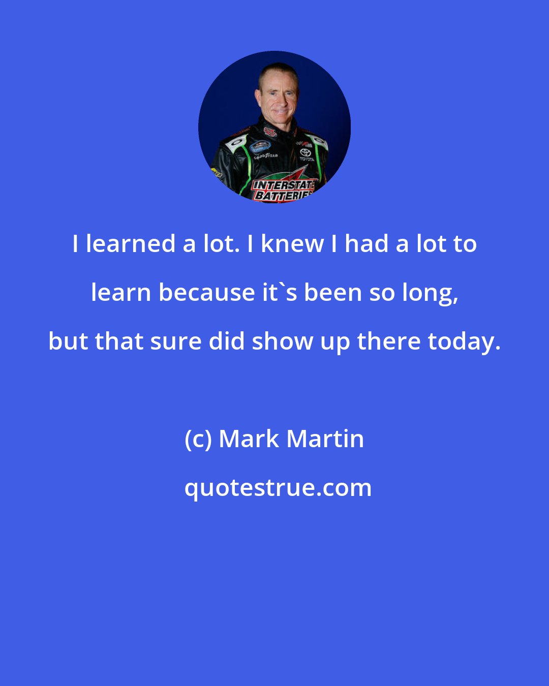 Mark Martin: I learned a lot. I knew I had a lot to learn because it's been so long, but that sure did show up there today.