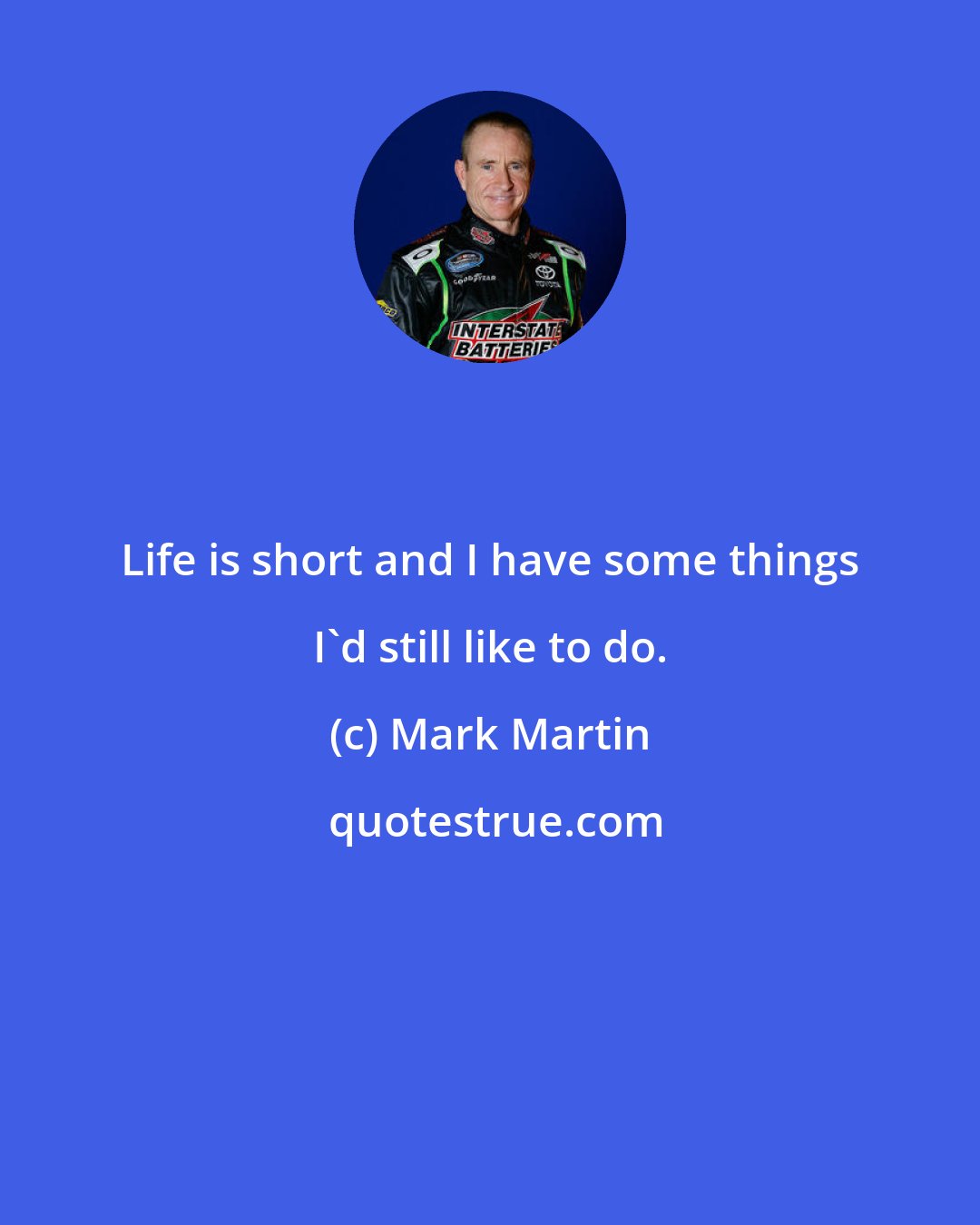 Mark Martin: Life is short and I have some things I'd still like to do.