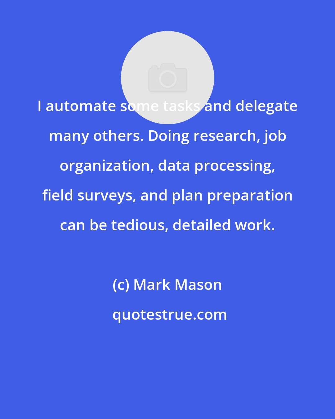 Mark Mason: I automate some tasks and delegate many others. Doing research, job organization, data processing, field surveys, and plan preparation can be tedious, detailed work.