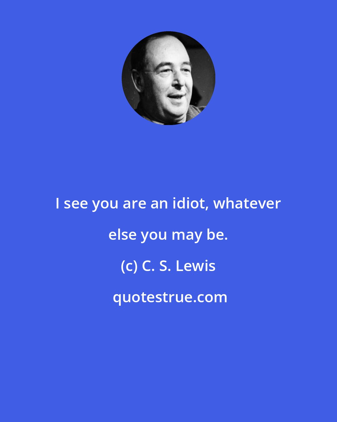 C. S. Lewis: I see you are an idiot, whatever else you may be.