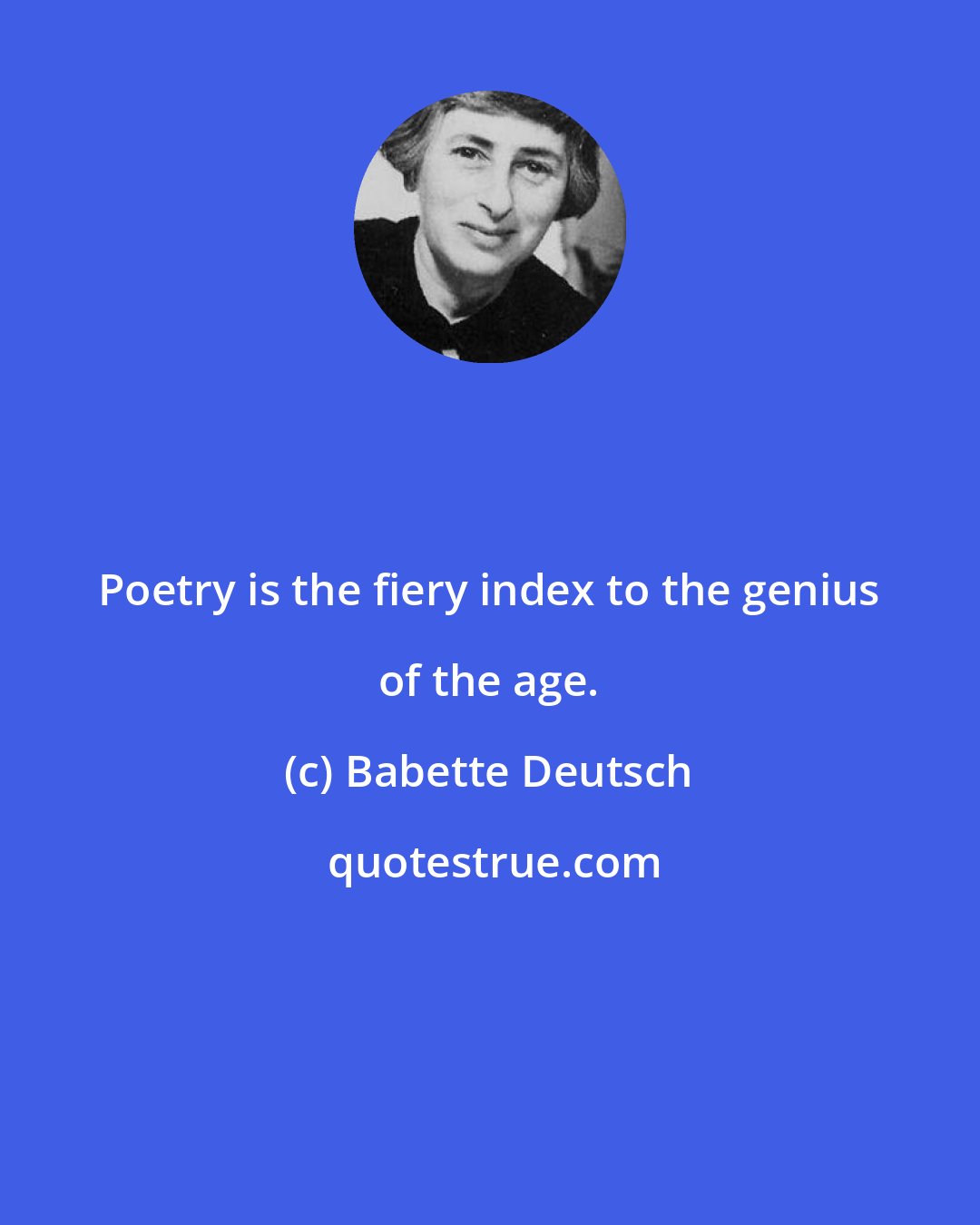 Babette Deutsch: Poetry is the fiery index to the genius of the age.