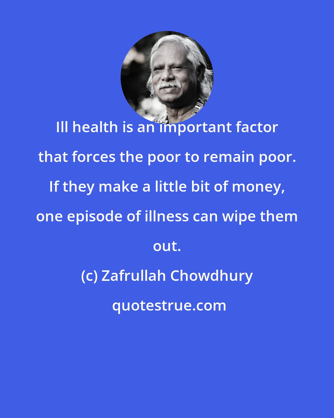 Zafrullah Chowdhury: Ill health is an important factor that forces the poor to remain poor. If they make a little bit of money, one episode of illness can wipe them out.