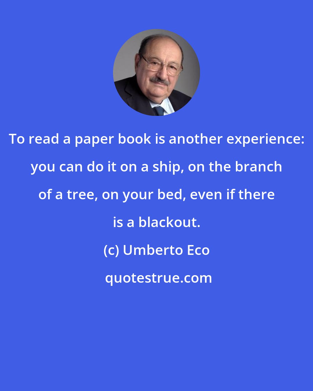 Umberto Eco: To read a paper book is another experience: you can do it on a ship, on the branch of a tree, on your bed, even if there is a blackout.
