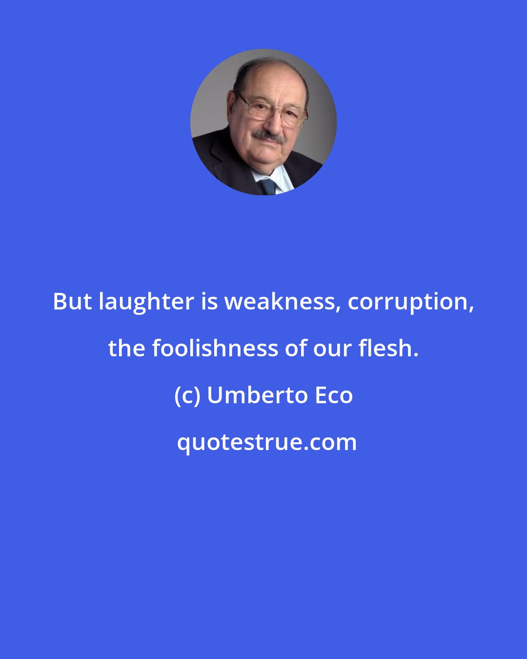 Umberto Eco: But laughter is weakness, corruption, the foolishness of our flesh.